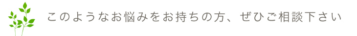 このようなお悩みをお持ちの方、ぜひご相談下さい