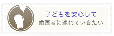 子どもを安心して歯医者に連れていきたい